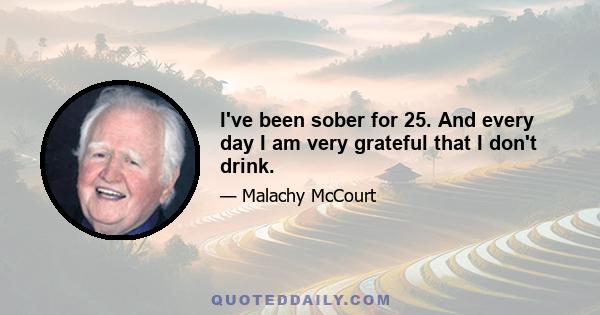 I've been sober for 25. And every day I am very grateful that I don't drink.