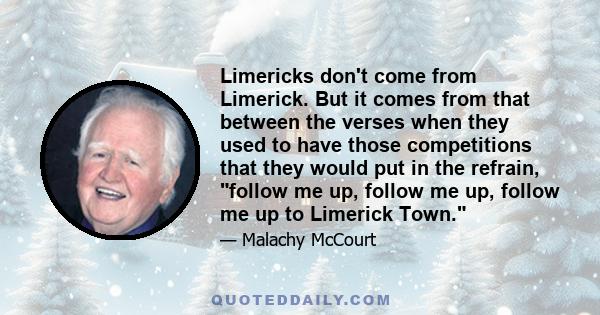 Limericks don't come from Limerick. But it comes from that between the verses when they used to have those competitions that they would put in the refrain, follow me up, follow me up, follow me up to Limerick Town.