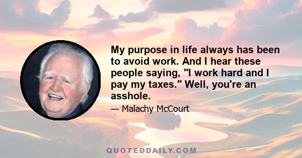 My purpose in life always has been to avoid work. And I hear these people saying, I work hard and I pay my taxes. Well, you're an asshole.