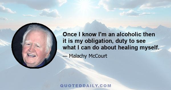 Once I know I'm an alcoholic then it is my obligation, duty to see what I can do about healing myself.