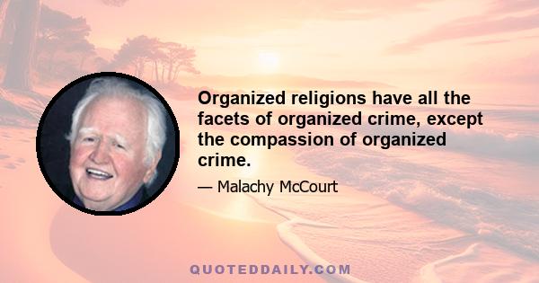 Organized religions have all the facets of organized crime, except the compassion of organized crime.