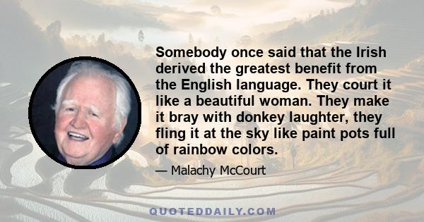 Somebody once said that the Irish derived the greatest benefit from the English language. They court it like a beautiful woman. They make it bray with donkey laughter, they fling it at the sky like paint pots full of