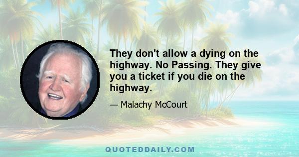 They don't allow a dying on the highway. No Passing. They give you a ticket if you die on the highway.