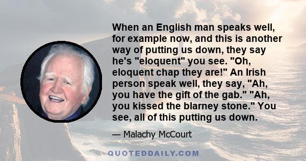 When an English man speaks well, for example now, and this is another way of putting us down, they say he's eloquent you see. Oh, eloquent chap they are! An Irish person speak well, they say, Ah, you have the gift of