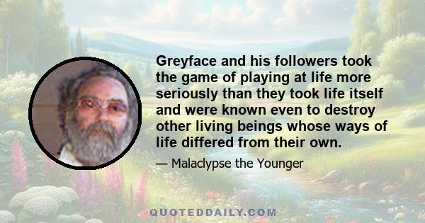 Greyface and his followers took the game of playing at life more seriously than they took life itself and were known even to destroy other living beings whose ways of life differed from their own.