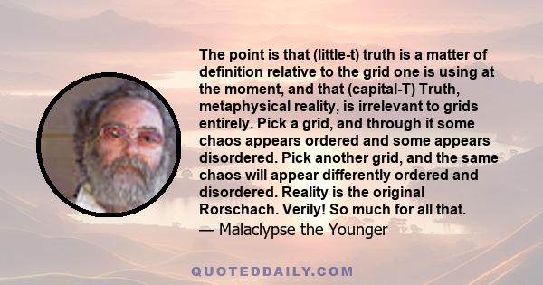 The point is that (little-t) truth is a matter of definition relative to the grid one is using at the moment, and that (capital-T) Truth, metaphysical reality, is irrelevant to grids entirely. Pick a grid, and through