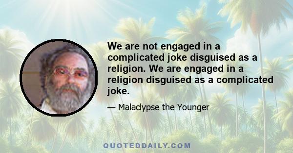 We are not engaged in a complicated joke disguised as a religion. We are engaged in a religion disguised as a complicated joke.