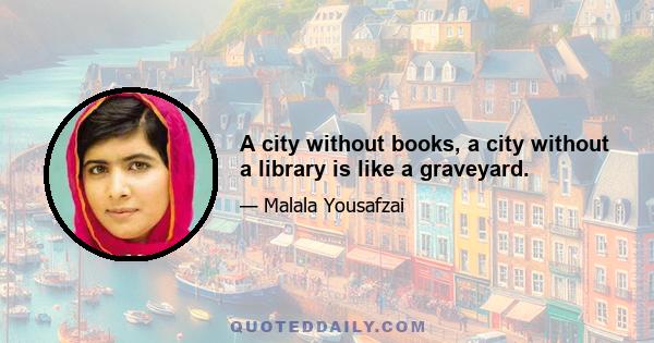 A city without books, a city without a library is like a graveyard.