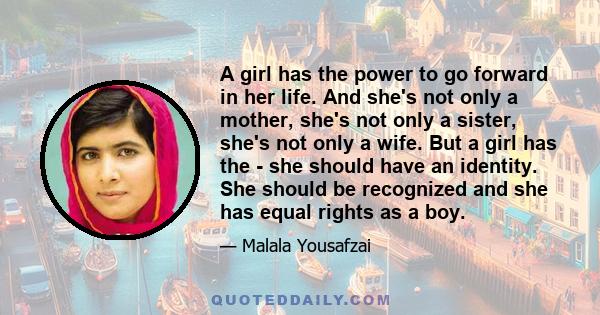 A girl has the power to go forward in her life. And she's not only a mother, she's not only a sister, she's not only a wife. But a girl has the - she should have an identity. She should be recognized and she has equal