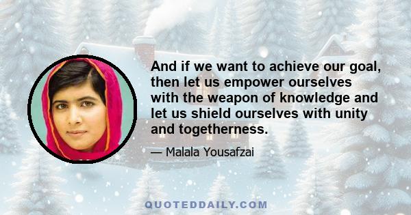 And if we want to achieve our goal, then let us empower ourselves with the weapon of knowledge and let us shield ourselves with unity and togetherness.