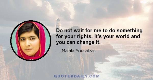 Do not wait for me to do something for your rights. It's your world and you can change it.