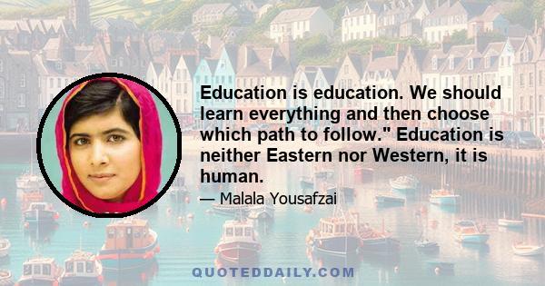 Education is education. We should learn everything and then choose which path to follow. Education is neither Eastern nor Western, it is human.