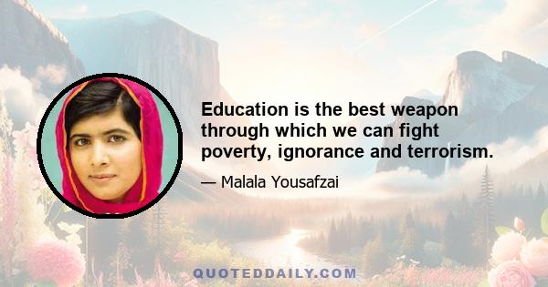 Education is the best weapon through which we can fight poverty, ignorance and terrorism.