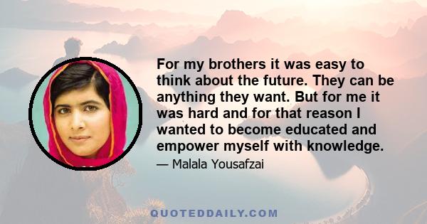 For my brothers it was easy to think about the future. They can be anything they want. But for me it was hard and for that reason I wanted to become educated and empower myself with knowledge.