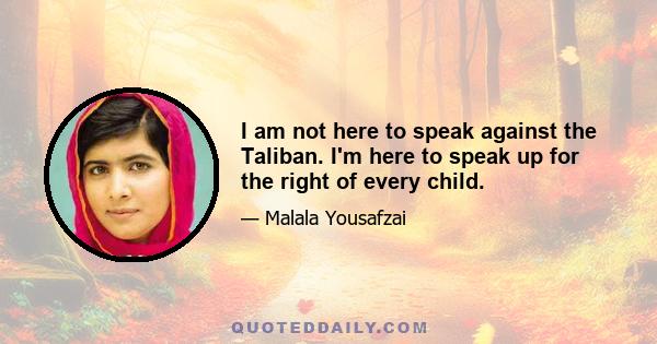 I am not here to speak against the Taliban. I'm here to speak up for the right of every child.