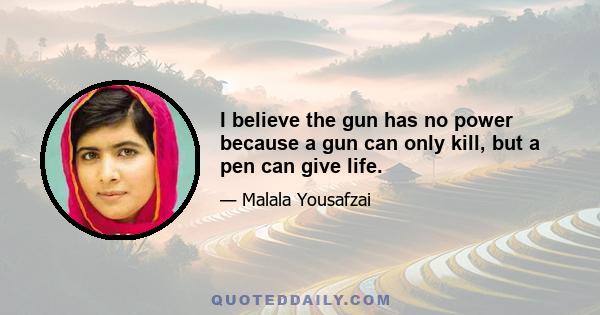 I believe the gun has no power because a gun can only kill, but a pen can give life.