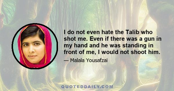 I do not even hate the Talib who shot me. Even if there was a gun in my hand and he was standing in front of me, I would not shoot him.