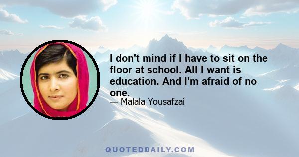 I don't mind if I have to sit on the floor at school. All I want is education. And I'm afraid of no one.