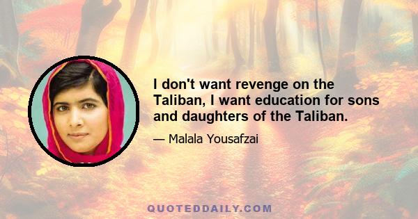 I don't want revenge on the Taliban, I want education for sons and daughters of the Taliban.