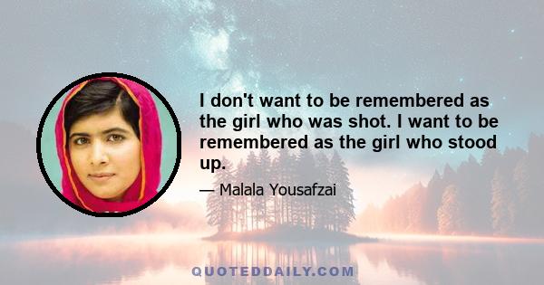 I don't want to be remembered as the girl who was shot. I want to be remembered as the girl who stood up.