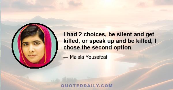 I had 2 choices, be silent and get killed, or speak up and be killed, I chose the second option.