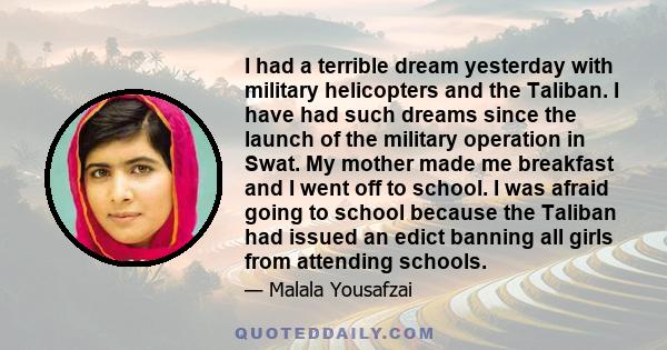 I had a terrible dream yesterday with military helicopters and the Taliban. I have had such dreams since the launch of the military operation in Swat. My mother made me breakfast and I went off to school. I was afraid