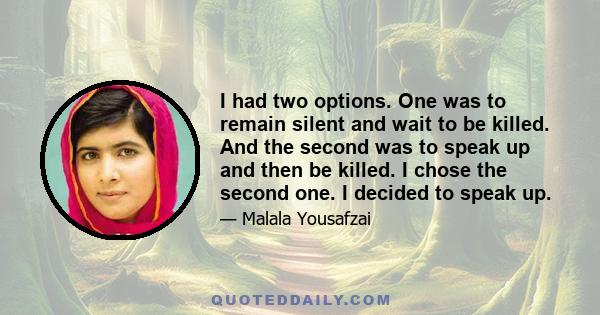 I had two options. One was to remain silent and wait to be killed. And the second was to speak up and then be killed. I chose the second one. I decided to speak up.