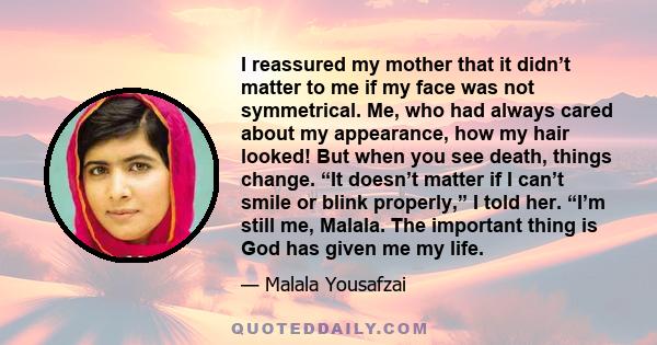 I reassured my mother that it didn’t matter to me if my face was not symmetrical. Me, who had always cared about my appearance, how my hair looked! But when you see death, things change. “It doesn’t matter if I can’t