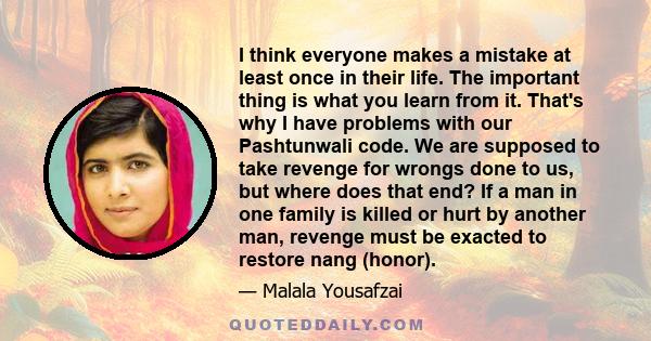 I think everyone makes a mistake at least once in their life. The important thing is what you learn from it. That's why I have problems with our Pashtunwali code. We are supposed to take revenge for wrongs done to us,