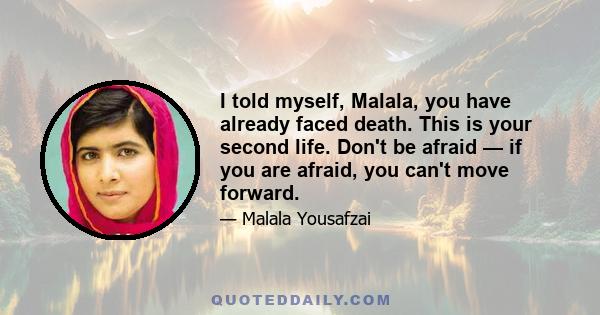 I told myself, Malala, you have already faced death. This is your second life. Don't be afraid — if you are afraid, you can't move forward.