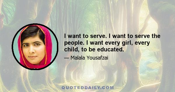 I want to serve. I want to serve the people. I want every girl, every child, to be educated.