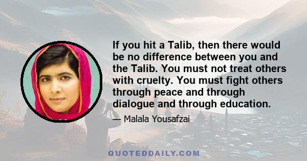 If you hit a Talib, then there would be no difference between you and the Talib. You must not treat others with cruelty. You must fight others through peace and through dialogue and through education.