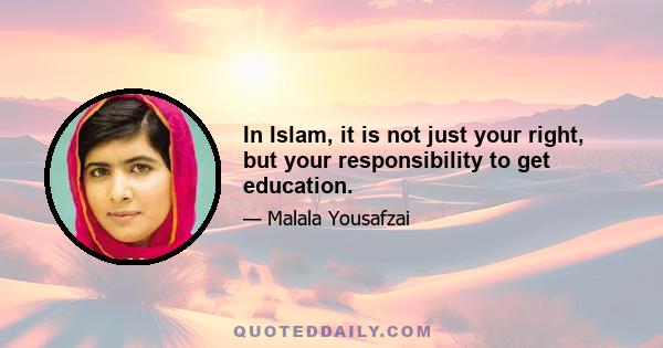 In Islam, it is not just your right, but your responsibility to get education.