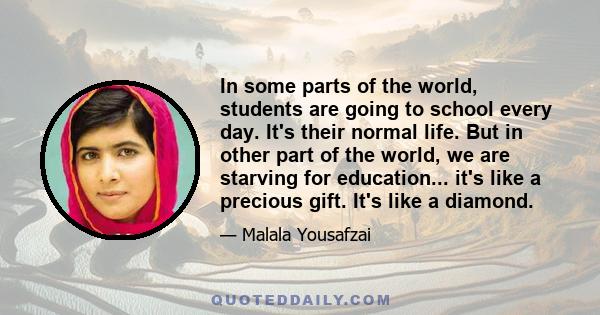 In some parts of the world, students are going to school every day. It's their normal life. But in other part of the world, we are starving for education... it's like a precious gift. It's like a diamond.