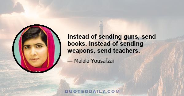 Instead of sending guns, send books. Instead of sending weapons, send teachers.