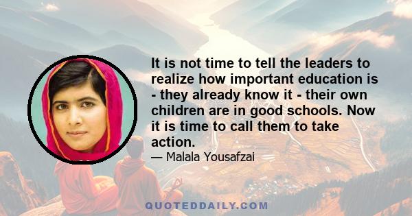 It is not time to tell the leaders to realize how important education is - they already know it - their own children are in good schools. Now it is time to call them to take action.