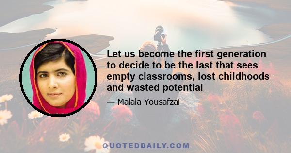 Let us become the first generation to decide to be the last that sees empty classrooms, lost childhoods and wasted potential