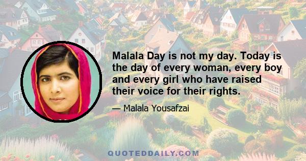 Malala Day is not my day. Today is the day of every woman, every boy and every girl who have raised their voice for their rights.