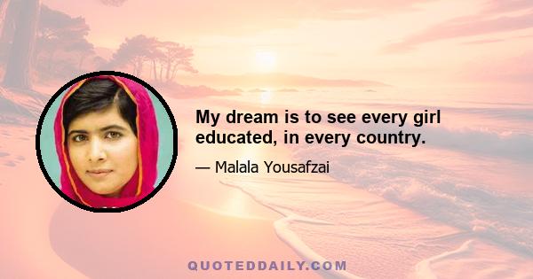 My dream is to see every girl educated, in every country.