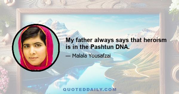 My father always says that heroism is in the Pashtun DNA.