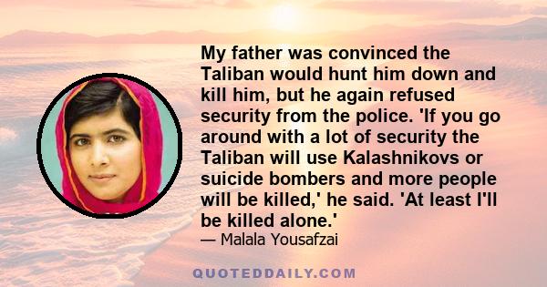 My father was convinced the Taliban would hunt him down and kill him, but he again refused security from the police. 'If you go around with a lot of security the Taliban will use Kalashnikovs or suicide bombers and more 