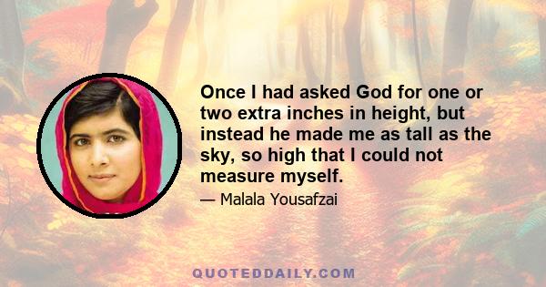 Once I had asked God for one or two extra inches in height, but instead he made me as tall as the sky, so high that I could not measure myself.