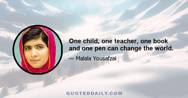 One child, one teacher, one book and one pen can change the world.