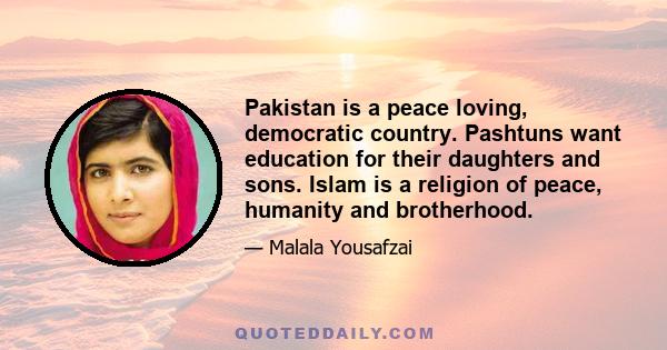 Pakistan is a peace loving, democratic country. Pashtuns want education for their daughters and sons. Islam is a religion of peace, humanity and brotherhood.