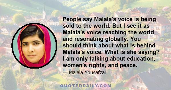 People say Malala's voice is being sold to the world. But I see it as Malala's voice reaching the world and resonating globally. You should think about what is behind Malala's voice. What is she saying? I am only