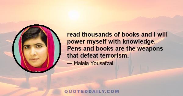 read thousands of books and I will power myself with knowledge. Pens and books are the weapons that defeat terrorism.