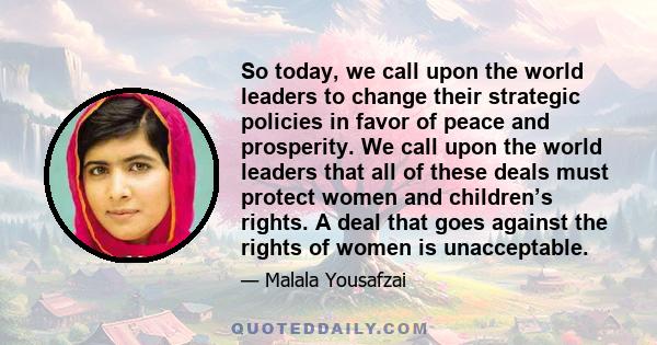 So today, we call upon the world leaders to change their strategic policies in favor of peace and prosperity. We call upon the world leaders that all of these deals must protect women and children’s rights. A deal that