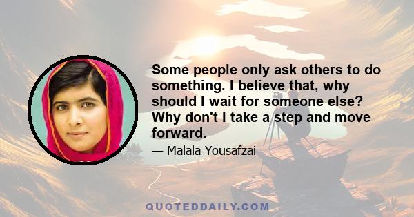 Some people only ask others to do something. I believe that, why should I wait for someone else? Why don't I take a step and move forward.