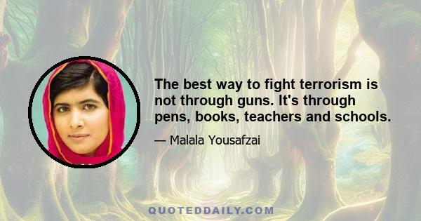 The best way to fight terrorism is not through guns. It's through pens, books, teachers and schools.