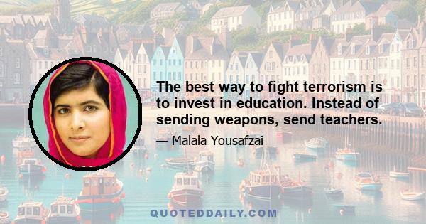 The best way to fight terrorism is to invest in education. Instead of sending weapons, send teachers.